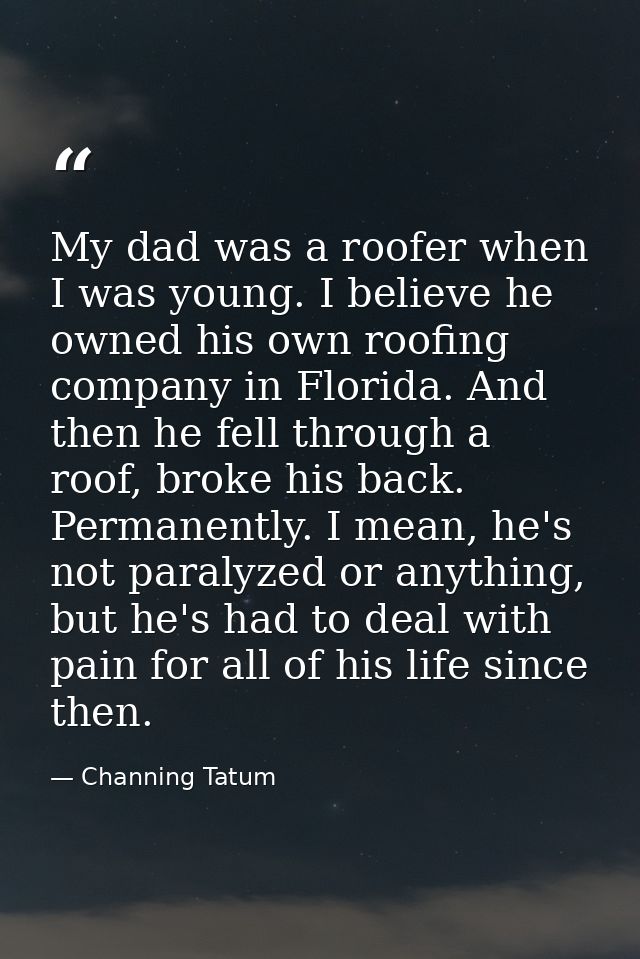My dad was a roofer when I was young. I believe he owned his own roofing company in Florida. And then he fell through a  — Channing Tatum