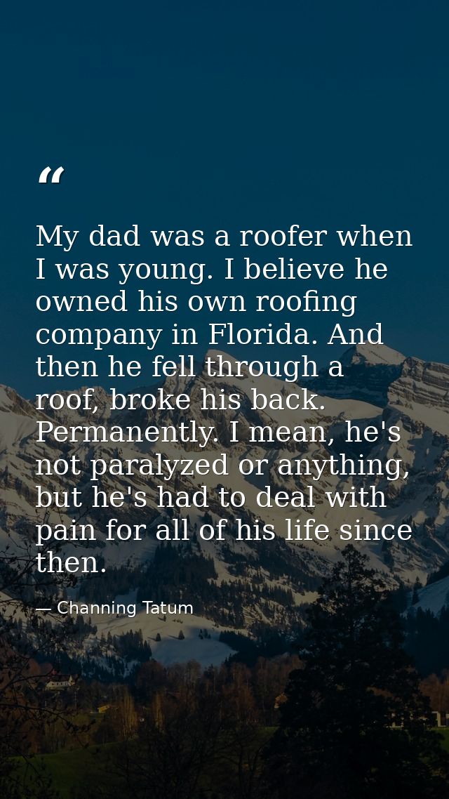 My dad was a roofer when I was young. I believe he owned his own roofing company in Florida. And then he fell through a  — Channing Tatum