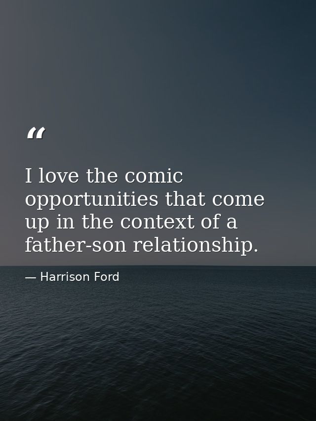 I love the comic opportunities that come up in the context of a father-son relationship. — Harrison Ford