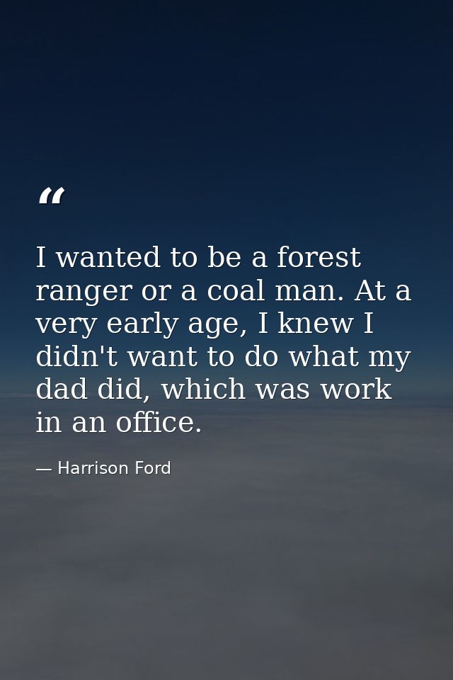 I wanted to be a forest ranger or a coal man. At a very early age, I knew I didn't want to do what my dad did, which was — Harrison Ford