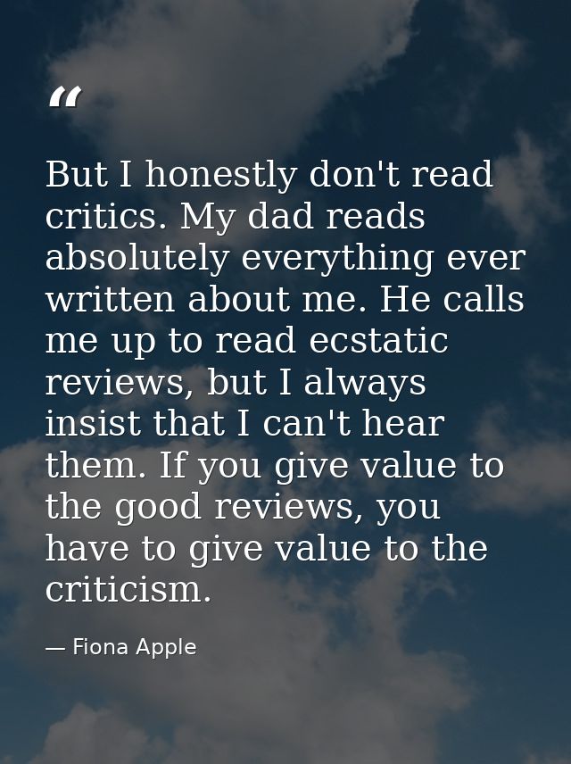 But I honestly don't read critics. My dad reads absolutely everything ever written about me. He calls me up to read ecst — Fiona Apple