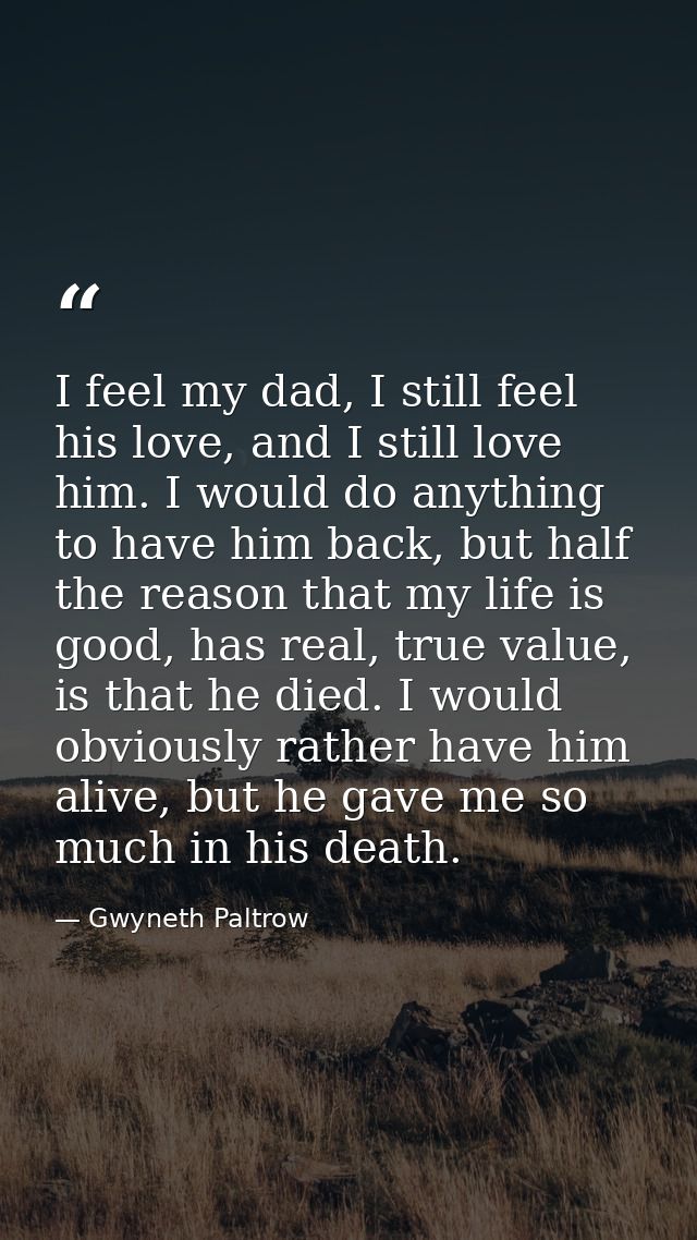 I feel my dad, I still feel his love, and I still love him. I would do anything to have him back, but half the reason th — Gwyneth Paltrow