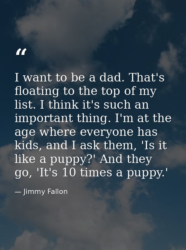I want to be a dad. That's floating to the top of my list. I think it's such an important thing. I'm at the age where ev — Jimmy Fallon