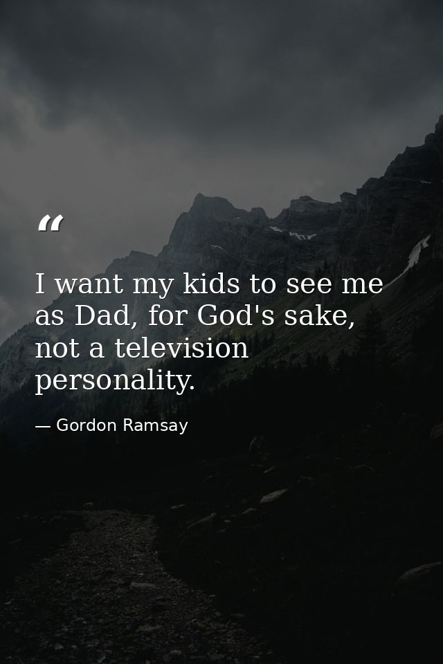 I want my kids to see me as Dad, for God's sake, not a television personality. — Gordon Ramsay