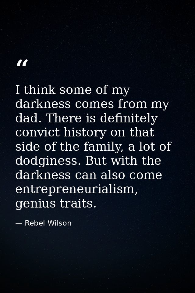 I think some of my darkness comes from my dad. There is definitely convict history on that side of the family, a lot of  — Rebel Wilson