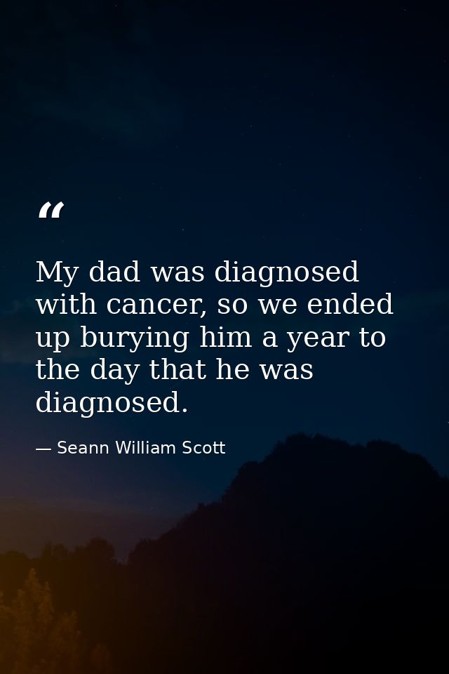 My dad was diagnosed with cancer, so we ended up burying him a year to the day that he was diagnosed. — Seann William Scott