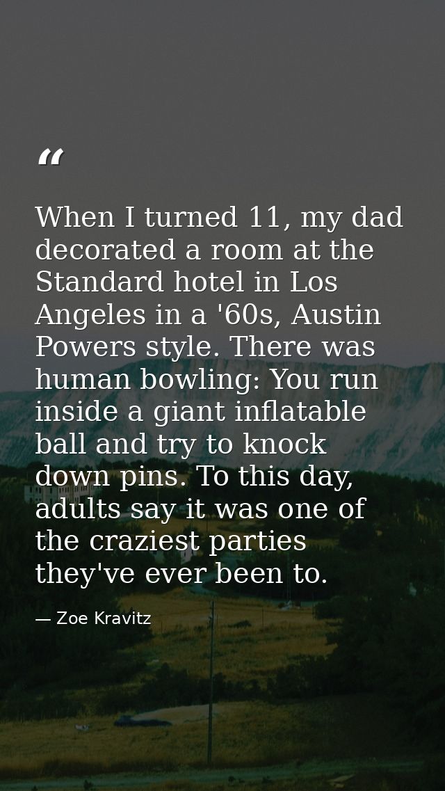 When I turned 11, my dad decorated a room at the Standard hotel in Los Angeles in a '60s, Austin Powers style. There was — Zoe Kravitz