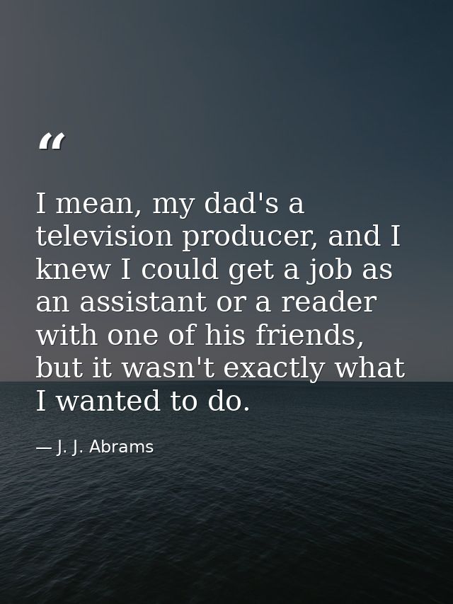 I mean, my dad's a television producer, and I knew I could get a job as an assistant or a reader with one of his friends — J. J. Abrams
