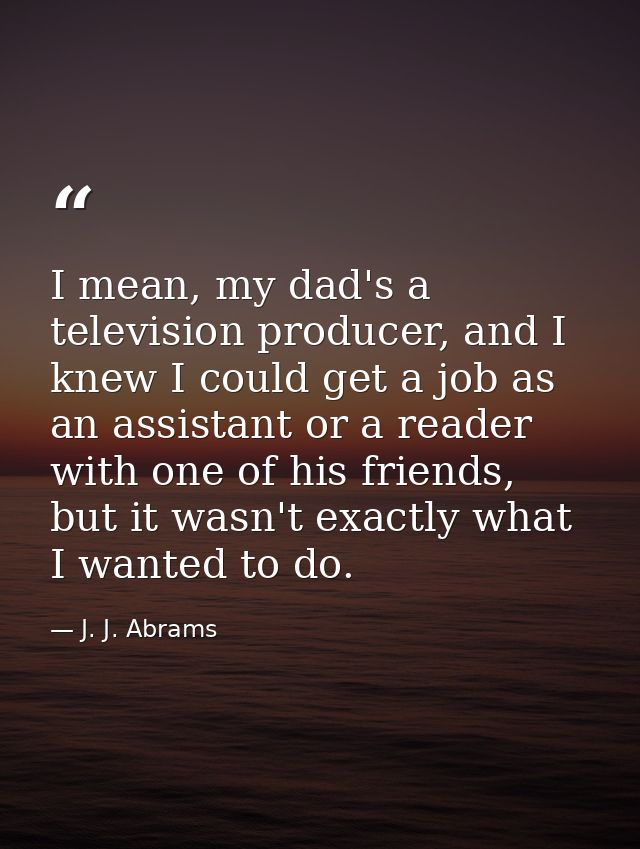 I mean, my dad's a television producer, and I knew I could get a job as an assistant or a reader with one of his friends — J. J. Abrams