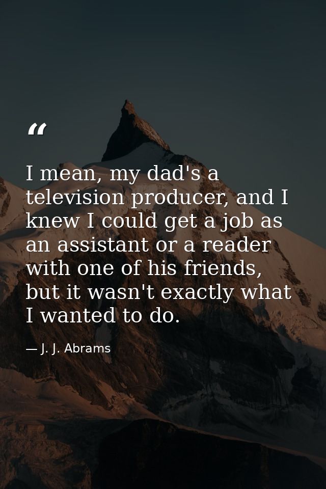 I mean, my dad's a television producer, and I knew I could get a job as an assistant or a reader with one of his friends — J. J. Abrams