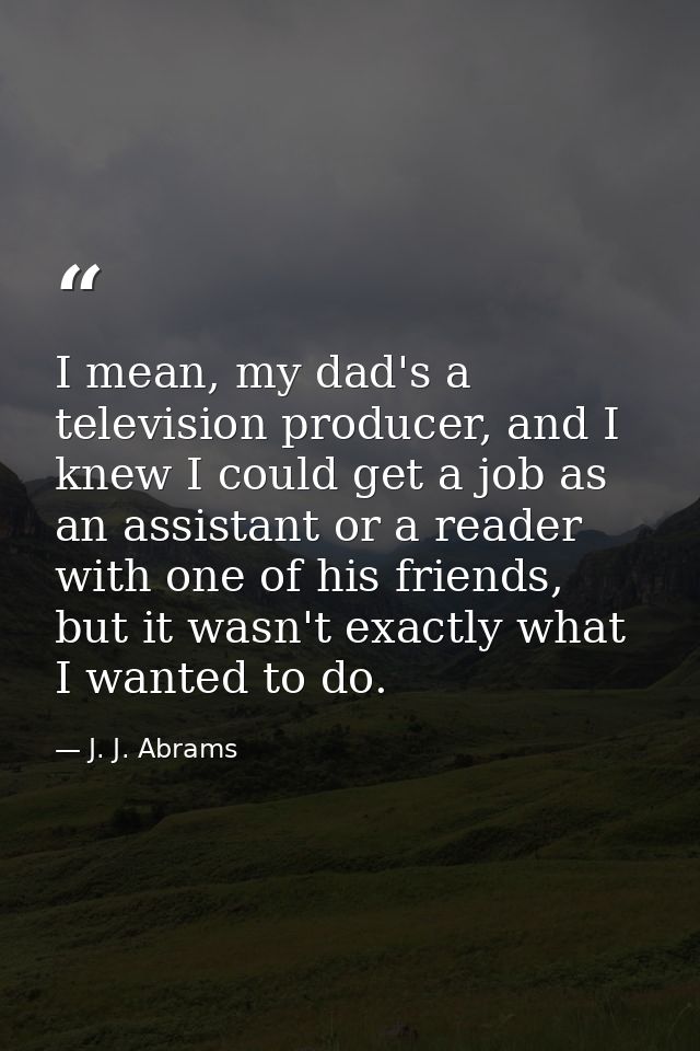 I mean, my dad's a television producer, and I knew I could get a job as an assistant or a reader with one of his friends — J. J. Abrams