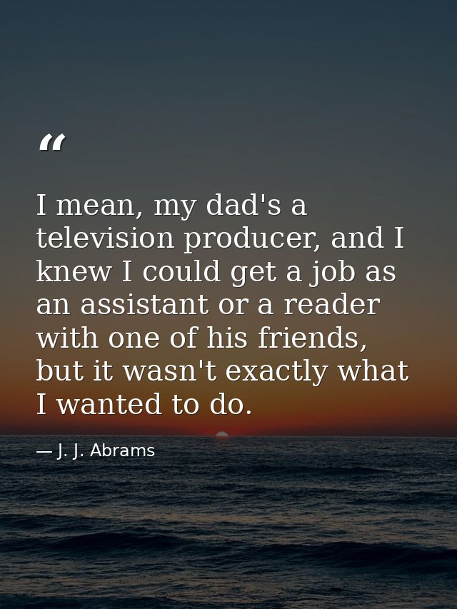 I mean, my dad's a television producer, and I knew I could get a job as an assistant or a reader with one of his friends — J. J. Abrams