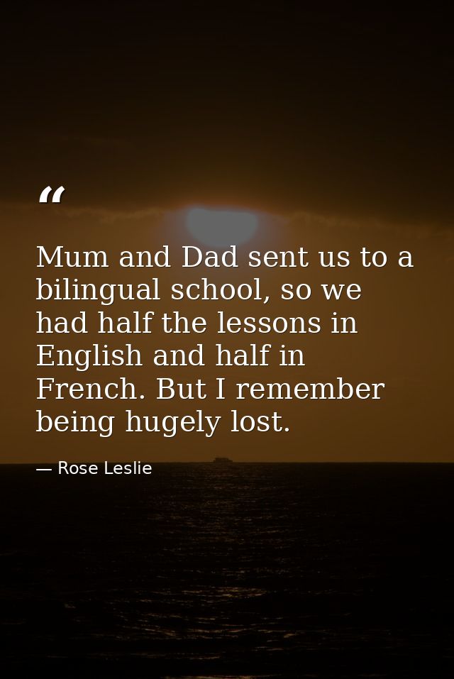 Mum and Dad sent us to a bilingual school, so we had half the lessons in English and half in French. But I remember bein — Rose Leslie
