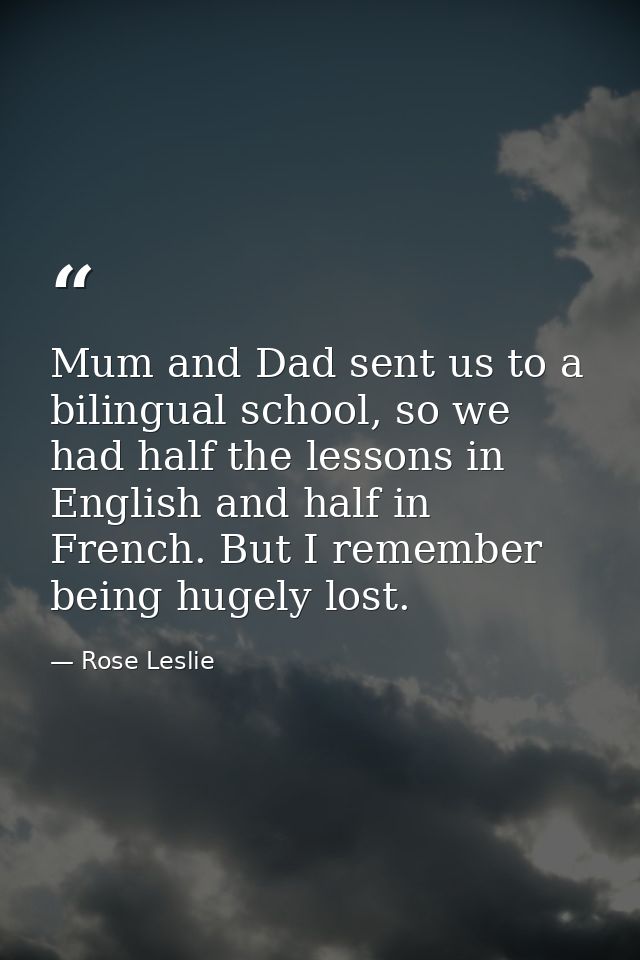 Mum and Dad sent us to a bilingual school, so we had half the lessons in English and half in French. But I remember bein — Rose Leslie