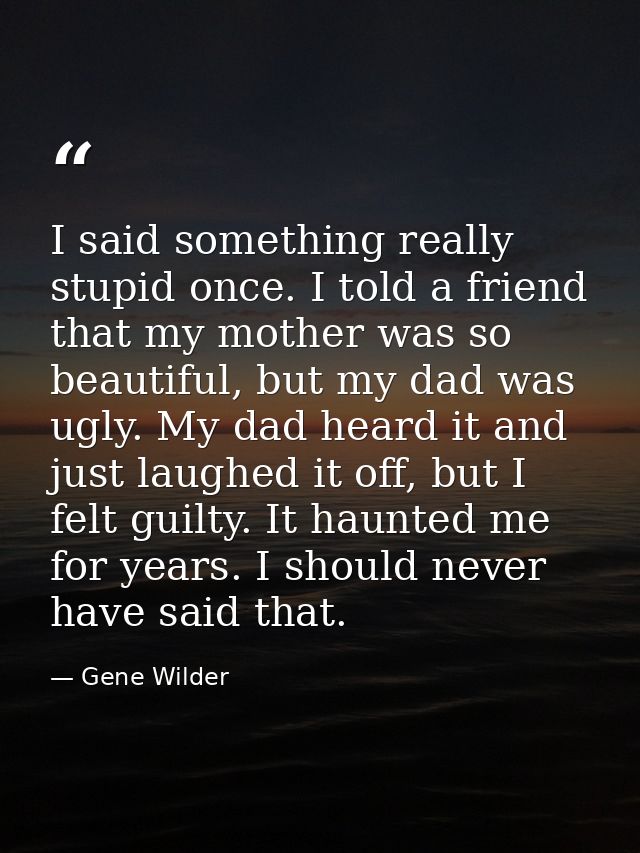 I said something really stupid once. I told a friend that my mother was so beautiful, but my dad was ugly. My dad heard  — Gene Wilder