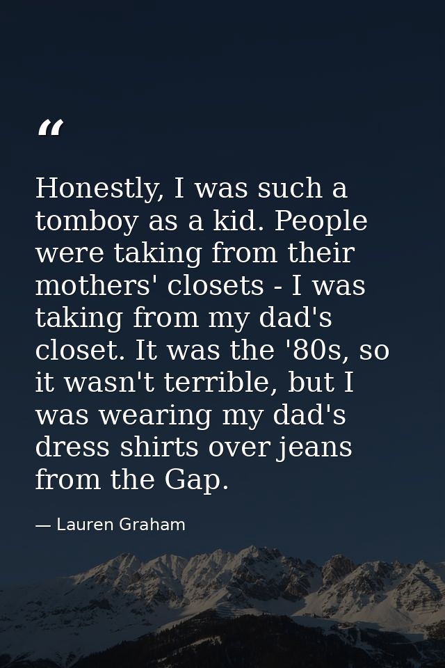Honestly, I was such a tomboy as a kid. People were taking from their mothers' closets - I was taking from my dad's clos — Lauren Graham