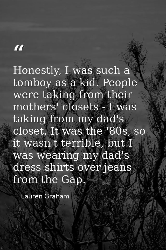 Honestly, I was such a tomboy as a kid. People were taking from their mothers' closets - I was taking from my dad's clos — Lauren Graham