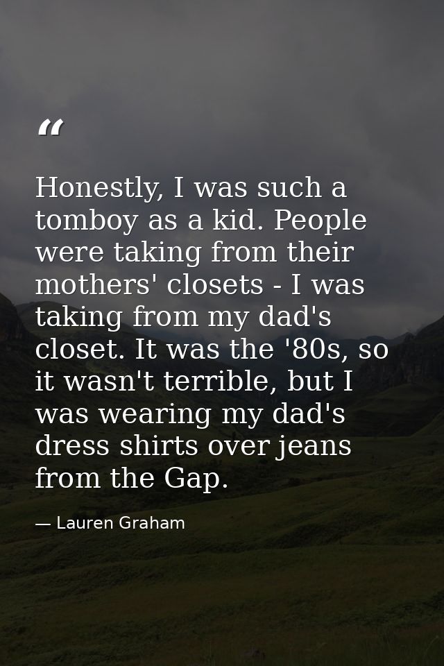 Honestly, I was such a tomboy as a kid. People were taking from their mothers' closets - I was taking from my dad's clos — Lauren Graham