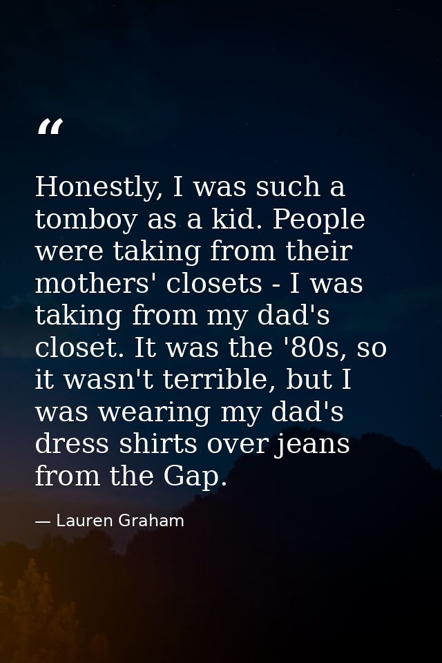 Honestly, I was such a tomboy as a kid. People were taking from their mothers' closets - I was taking from my dad's clos — Lauren Graham