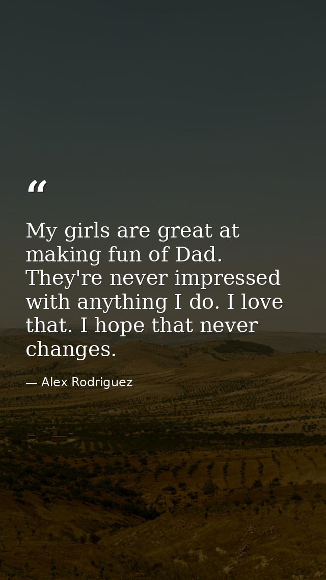 My girls are great at making fun of Dad. They're never impressed with anything I do. I love that. I hope that never chan — Alex Rodriguez