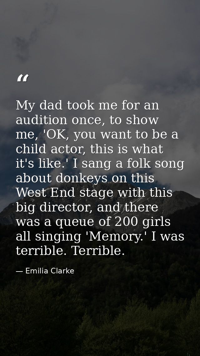 My dad took me for an audition once, to show me, 'OK, you want to be a child actor, this is what it's like.' I sang a fo — Emilia Clarke