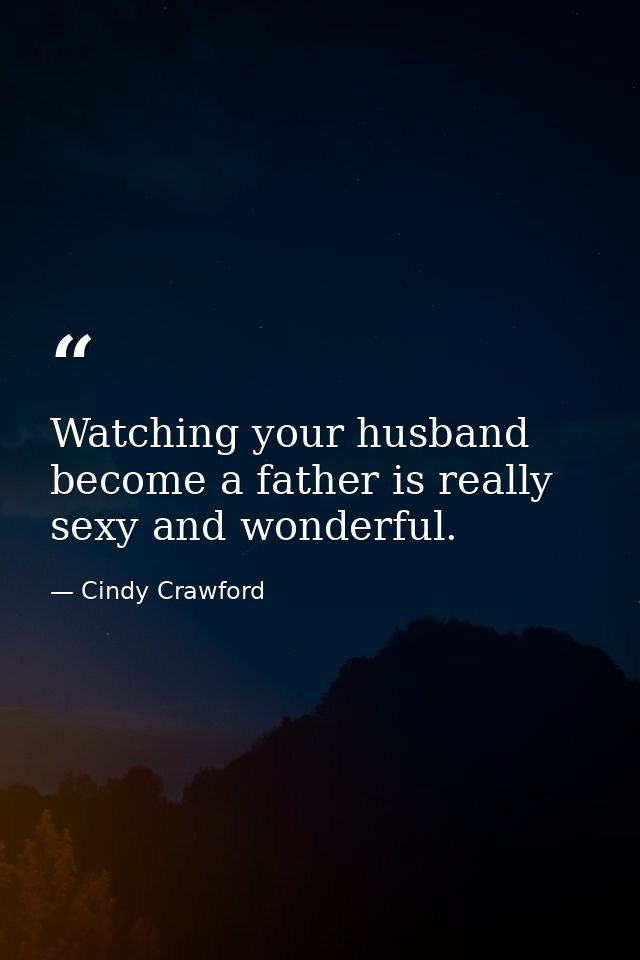 Watching your husband become a father is really sexy and wonderful. — Cindy Crawford