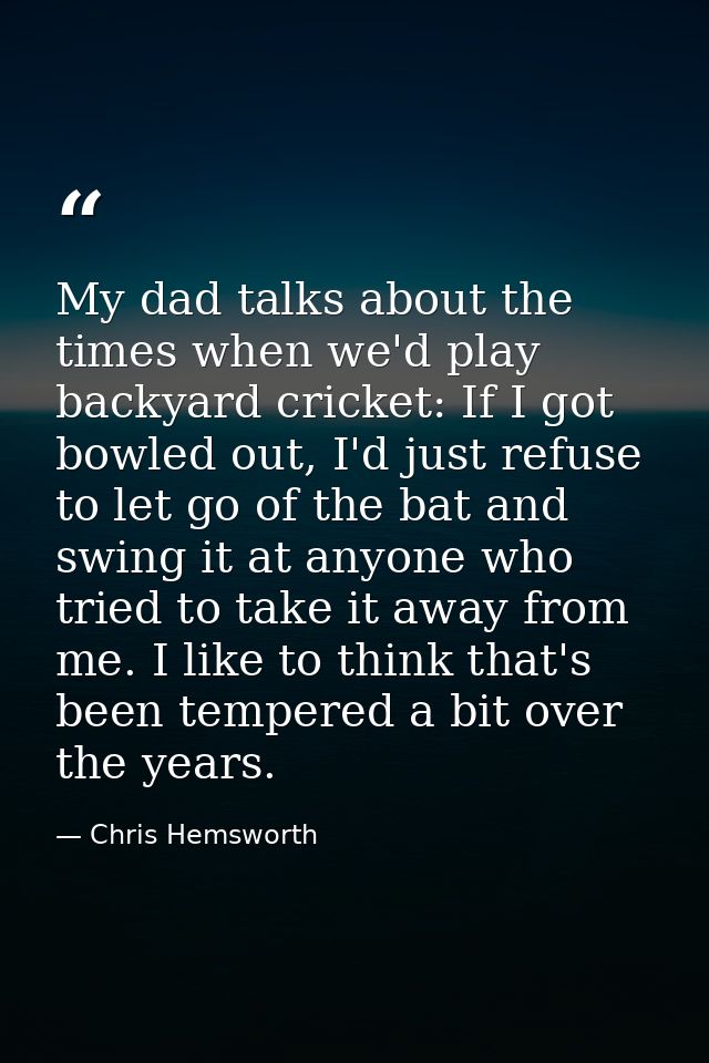 My dad talks about the times when we'd play backyard cricket: If I got bowled out, I'd just refuse to let go of the bat  — Chris Hemsworth