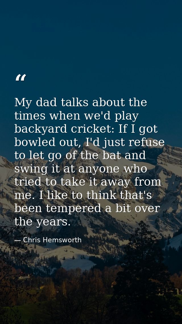 My dad talks about the times when we'd play backyard cricket: If I got bowled out, I'd just refuse to let go of the bat  — Chris Hemsworth