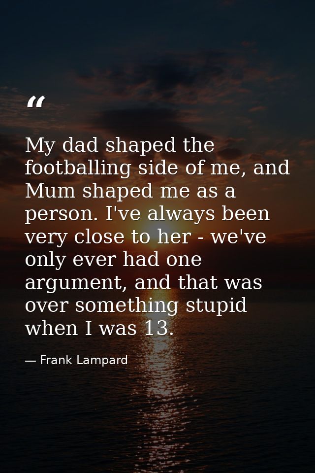 My dad shaped the footballing side of me, and Mum shaped me as a person. I've always been very close to her - we've only — Frank Lampard