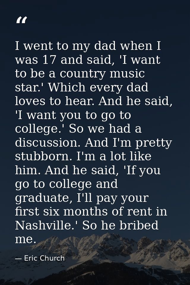 I went to my dad when I was 17 and said, 'I want to be a country music star.' Which every dad loves to hear. And he said — Eric Church