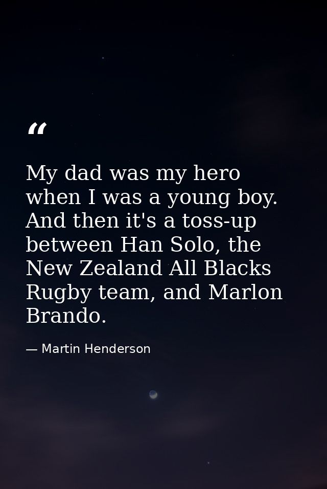 My dad was my hero when I was a young boy. And then it's a toss-up between Han Solo, the New Zealand All Blacks Rugby te — Martin Henderson