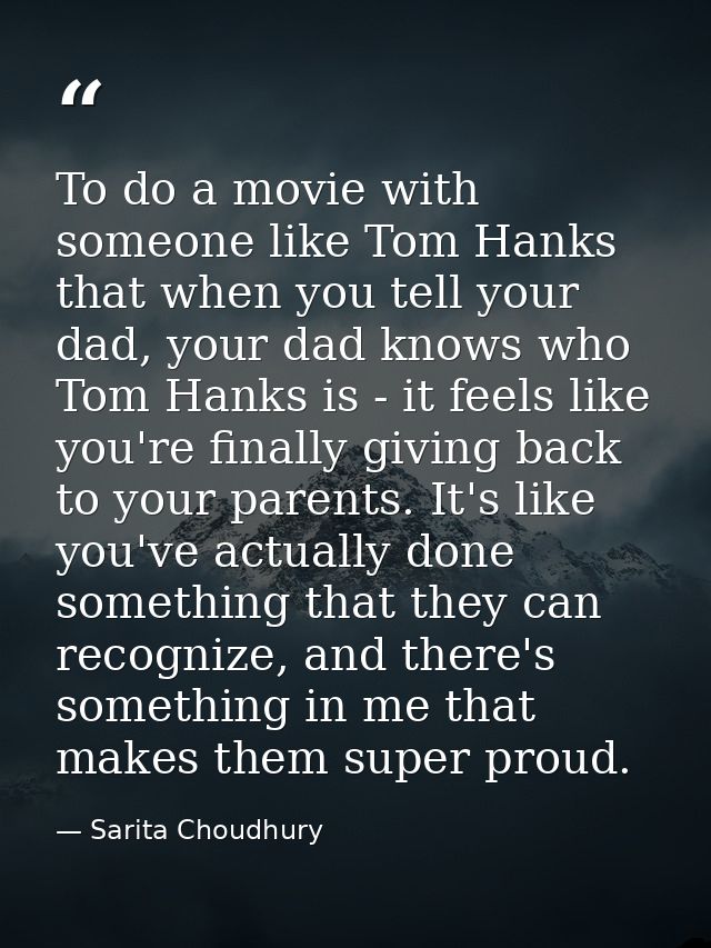 To do a movie with someone like Tom Hanks that when you tell your dad, your dad knows who Tom Hanks is - it feels like y — Sarita Choudhury
