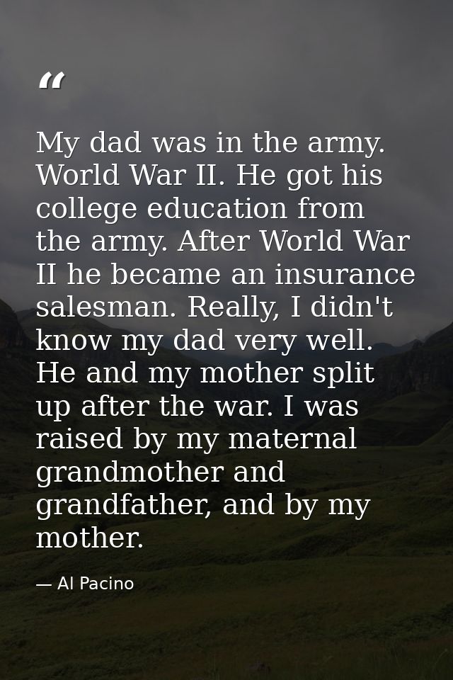 My dad was in the army. World War II. He got his college education from the army. After World War II he became an insura — Al Pacino