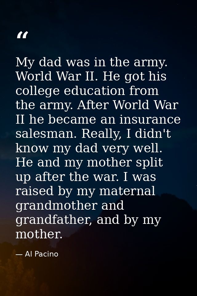 My dad was in the army. World War II. He got his college education from the army. After World War II he became an insura — Al Pacino