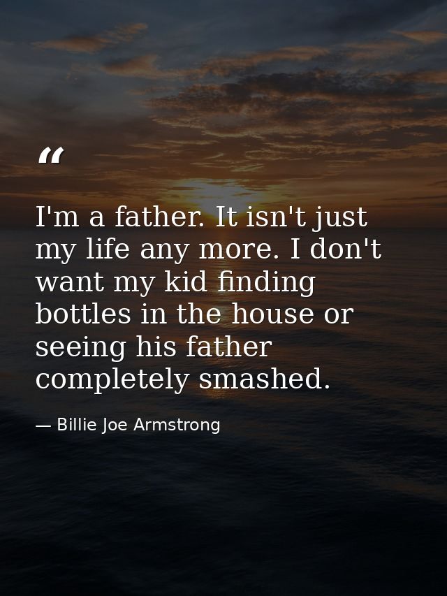 I'm a father. It isn't just my life any more. I don't want my kid finding bottles in the house or seeing his father comp — Billie Joe Armstrong