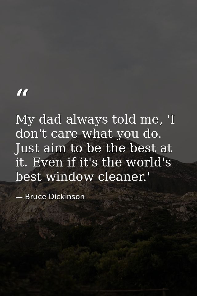 My dad always told me, 'I don't care what you do. Just aim to be the best at it. Even if it's the world's best window cl — Bruce Dickinson