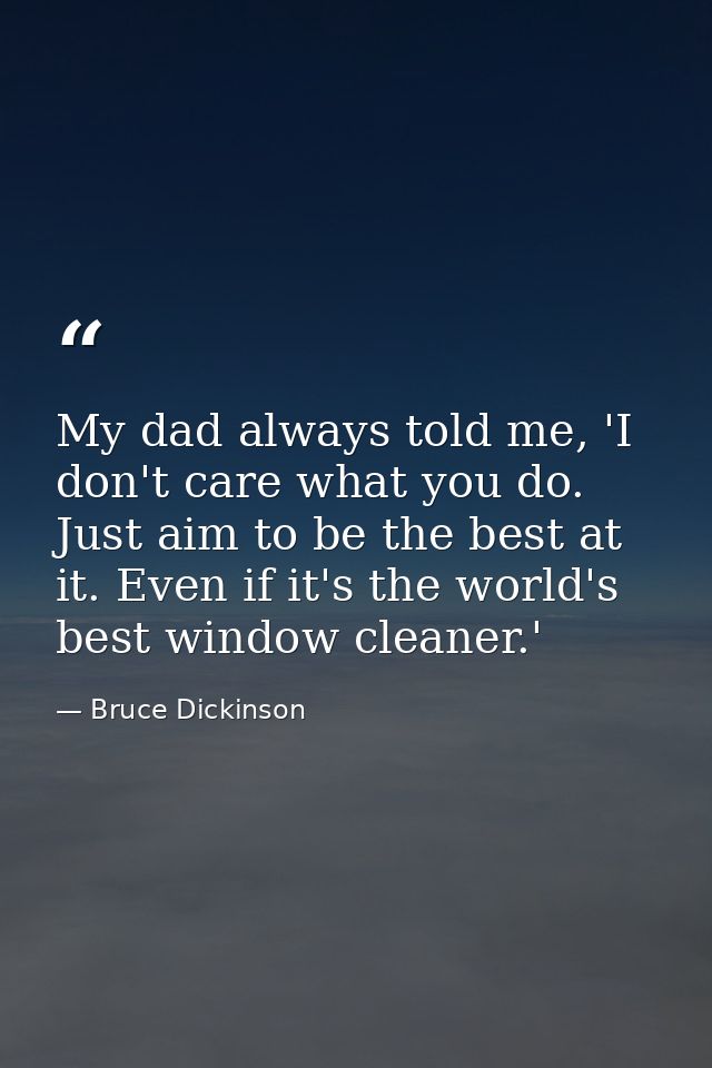 My dad always told me, 'I don't care what you do. Just aim to be the best at it. Even if it's the world's best window cl — Bruce Dickinson
