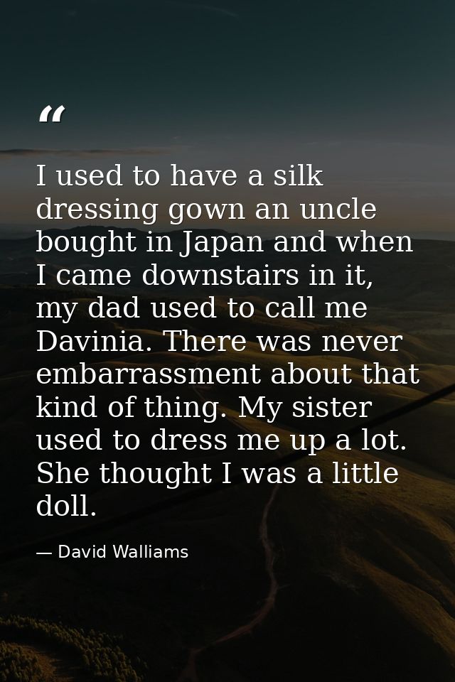 I used to have a silk dressing gown an uncle bought in Japan and when I came downstairs in it, my dad used to call me Da — David Walliams