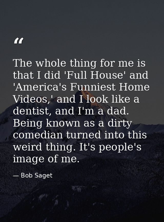 The whole thing for me is that I did 'Full House' and 'America's Funniest Home Videos,' and I look like a dentist, and I — Bob Saget