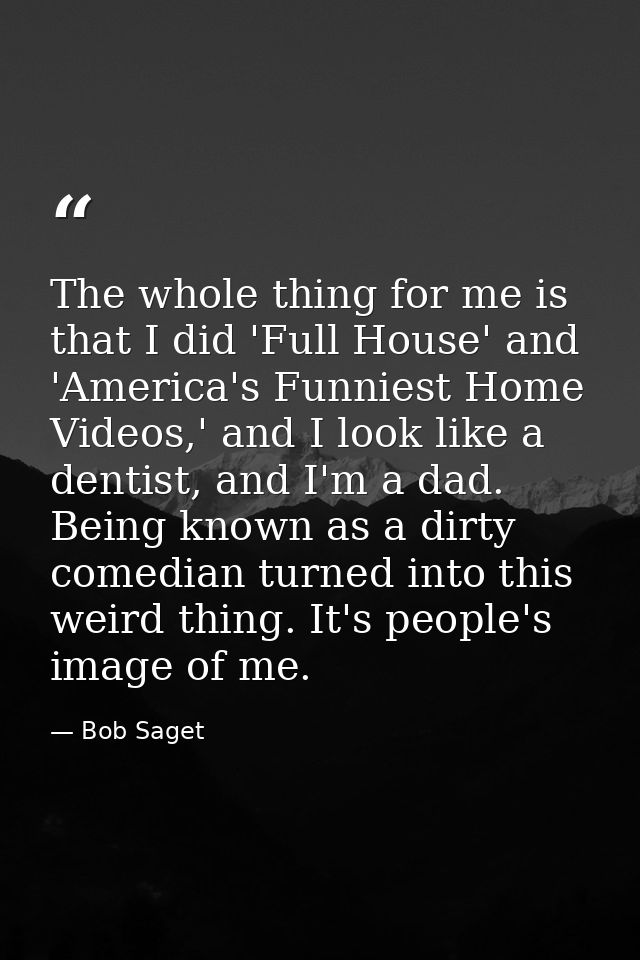 The whole thing for me is that I did 'Full House' and 'America's Funniest Home Videos,' and I look like a dentist, and I — Bob Saget
