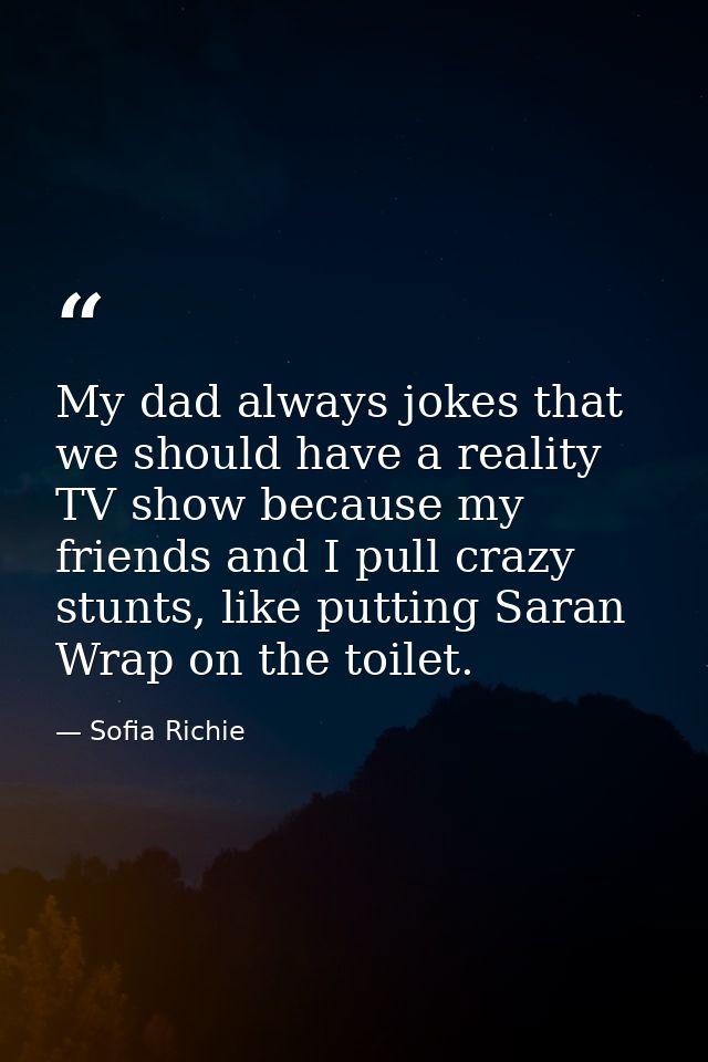 My dad always jokes that we should have a reality TV show because my friends and I pull crazy stunts, like putting Saran — Sofia Richie