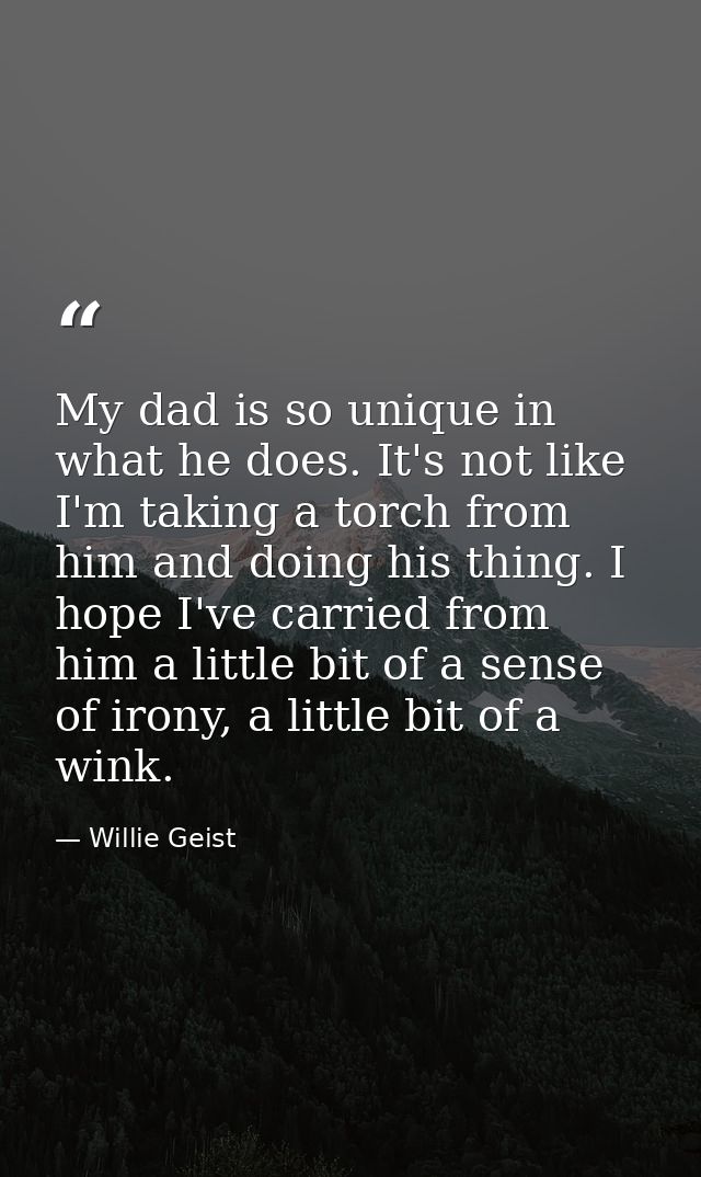 My dad is so unique in what he does. It's not like I'm taking a torch from him and doing his thing. I hope I've carried  — Willie Geist