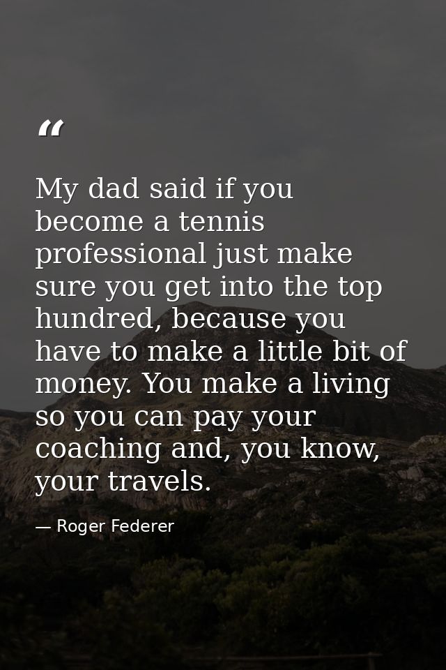 My dad said if you become a tennis professional just make sure you get into the top hundred, because you have to make a  — Roger Federer