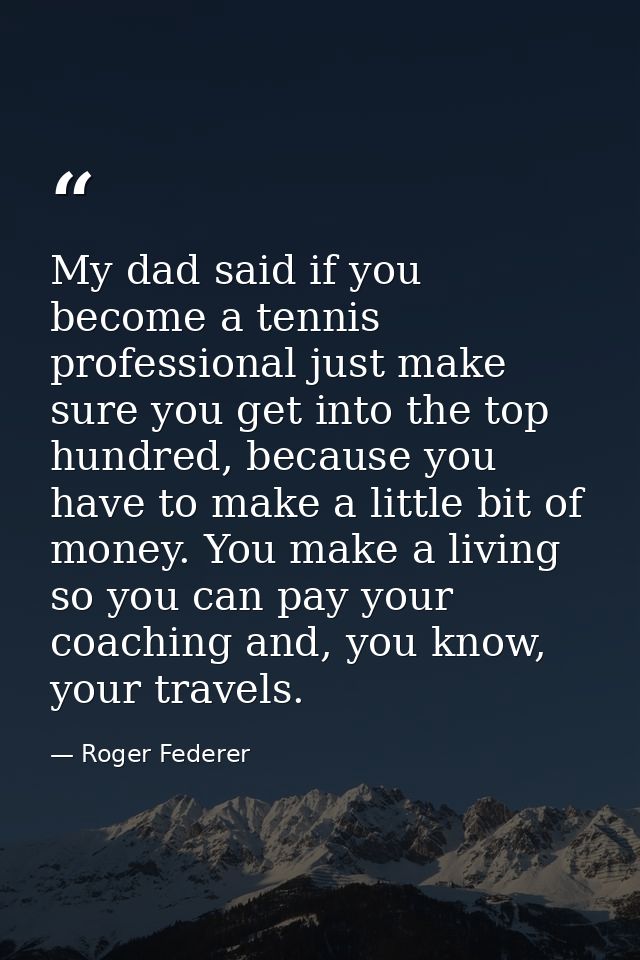 My dad said if you become a tennis professional just make sure you get into the top hundred, because you have to make a  — Roger Federer