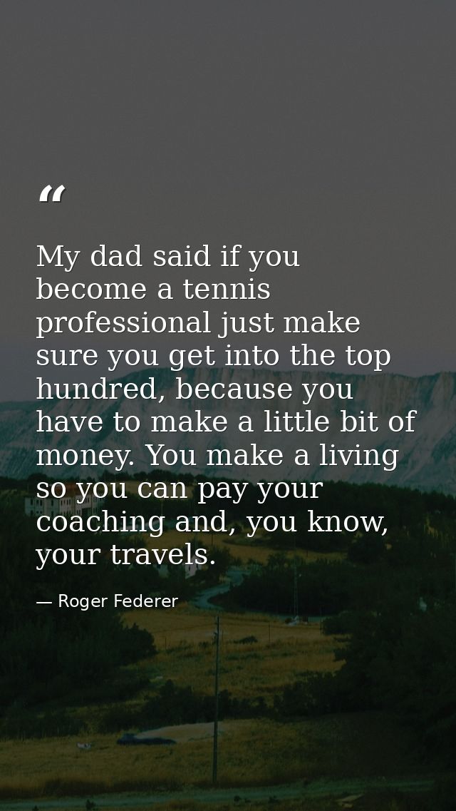 My dad said if you become a tennis professional just make sure you get into the top hundred, because you have to make a  — Roger Federer