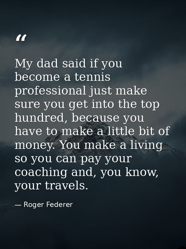 My dad said if you become a tennis professional just make sure you get into the top hundred, because you have to make a  — Roger Federer