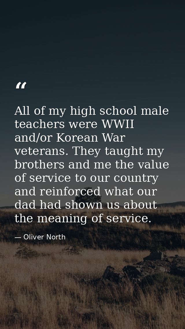 All of my high school male teachers were WWII and/or Korean War veterans. They taught my brothers and me the value of se — Oliver North
