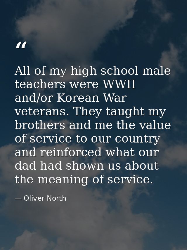 All of my high school male teachers were WWII and/or Korean War veterans. They taught my brothers and me the value of se — Oliver North