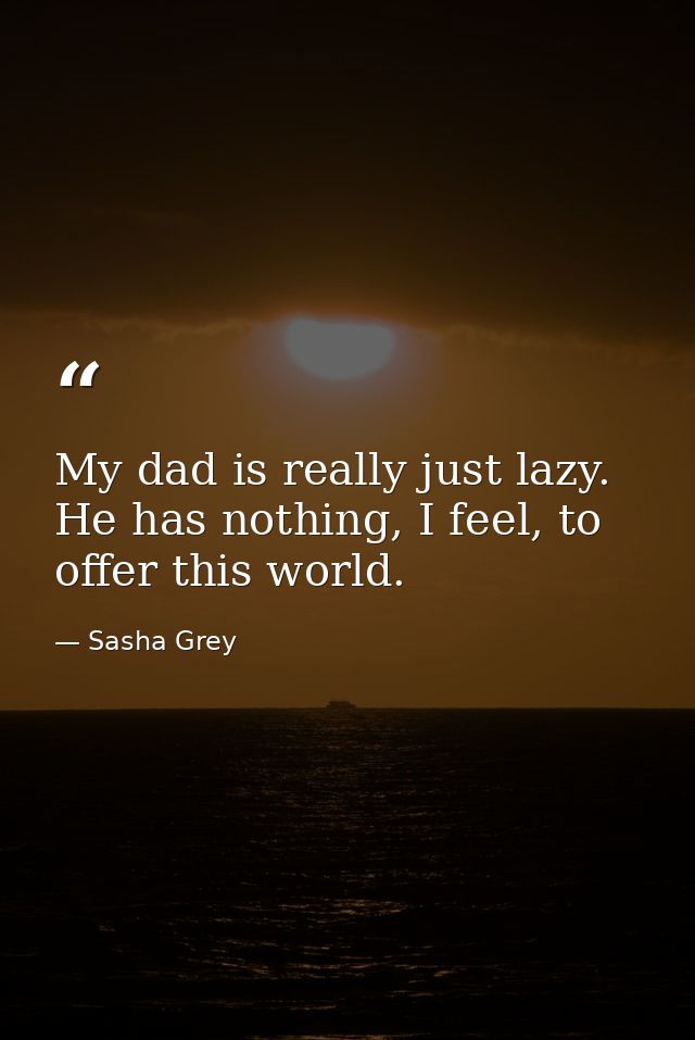 My dad is really just lazy. He has nothing, I feel, to offer this world. — Sasha Grey