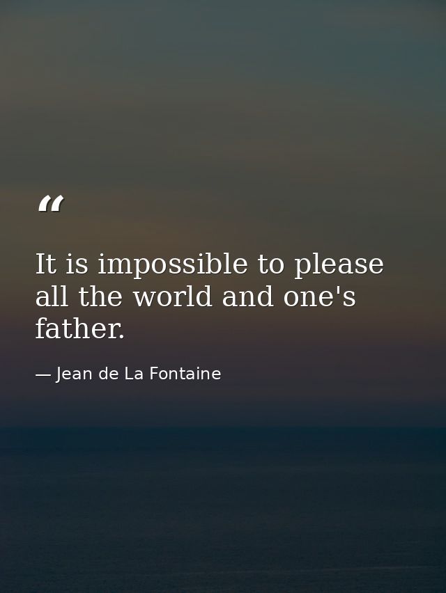 It is impossible to please all the world and one's father. — Jean de La Fontaine